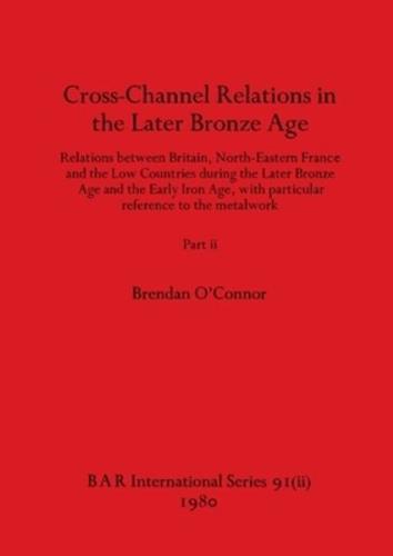 Cross-Channel Relations in the Later Bronze Age, Part ii: Relations between Britain, North-Eastern France and the Low Countries during the Later Bronze Age and the Early Iron Age, with particular reference to the metalwork