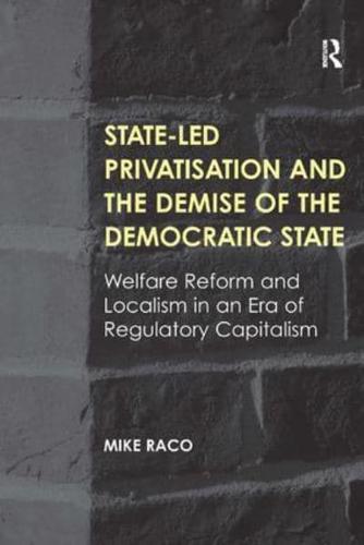 State-led Privatisation and the Demise of the Democratic State: Welfare Reform and Localism in an Era of Regulatory Capitalism