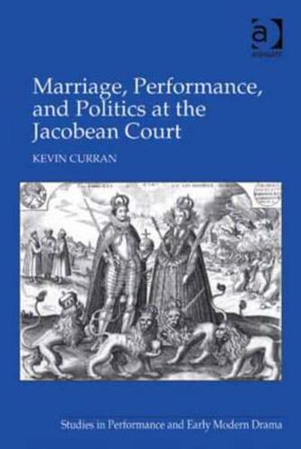 Marriage, Performance, and Politics in the Jacobean Court