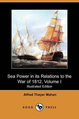 Sea Power in Its Relations to the War of 1812, Volume I (Illustrated Editio