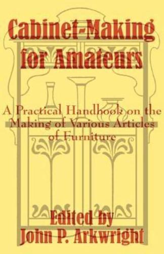 Cabinet-Making for Amateurs: A Practical Handbook on the Making of Various Articles of Furniture