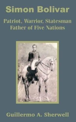 Simon Bolivar: Patriot, Warrior, Statesman Father of Five Nations