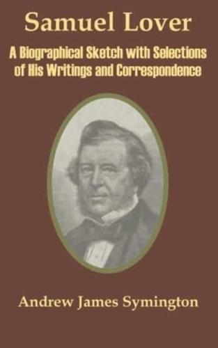 Samuel Lover: A Biographical Sketch with Selections of His Writings and Correspondence