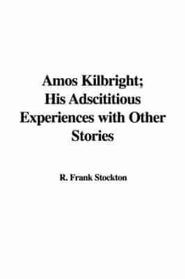 Amos Kilbright; His Adscititious Experiences With Other Stories