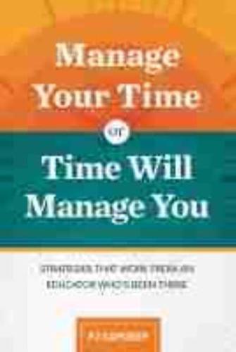 Manage Your Time or Time Will Manage You: Strategies That Work from an Educator Who's Been There: Strategies That Work from an Educator Who's Been The