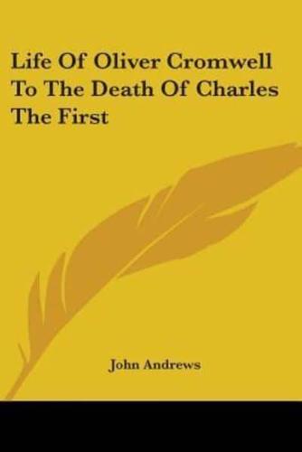 Life of Oliver Cromwell to the Death of Charles the First