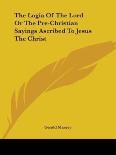 The Logia Of The Lord Or The Pre-Christian Sayings Ascribed To Jesus The Christ