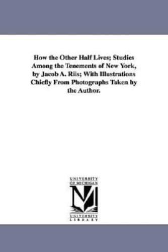 How the Other Half Lives; Studies Among the Tenements of New York, by Jacob A. Riis; With Illustrations Chiefly from Photographs Taken by the Author.