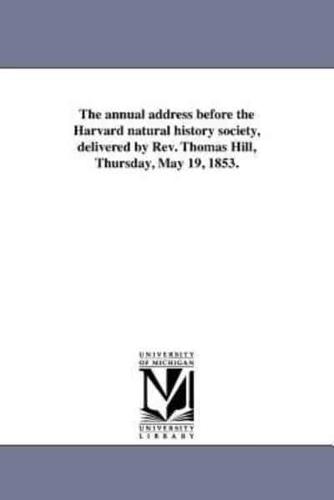 The annual address before the Harvard natural history society, delivered by Rev. Thomas Hill, Thursday, May 19, 1853.
