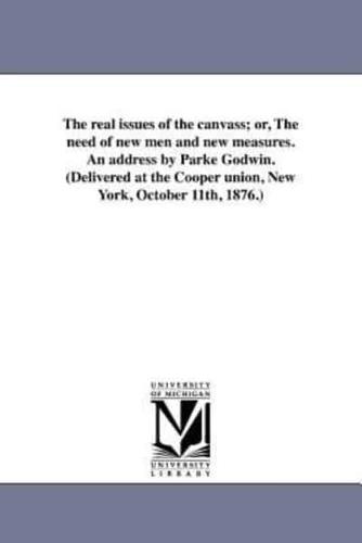 The real issues of the canvass; or, The need of new men and new measures. An address by Parke Godwin. (Delivered at the Cooper union, New York, October 11th, 1876.)