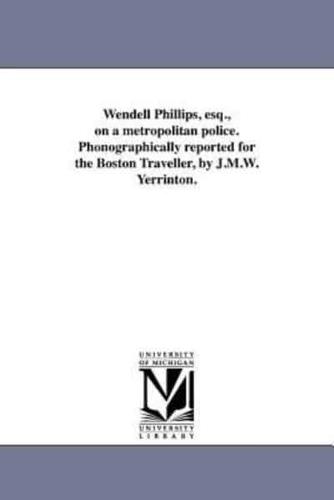 Wendell Phillips, esq., on a metropolitan police. Phonographically reported for the Boston Traveller, by J.M.W. Yerrinton.