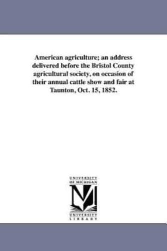 American agriculture; an address delivered before the Bristol County agricultural society, on occasion of their annual cattle show and fair at Taunton, Oct. 15, 1852.