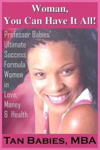 Woman, You Can Have It All!:  Professor Babies' Ultimate Success Formula for Women in Love, Money & Health