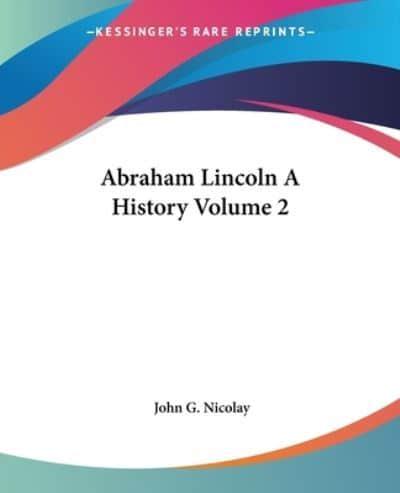 Abraham Lincoln A History Volume 2