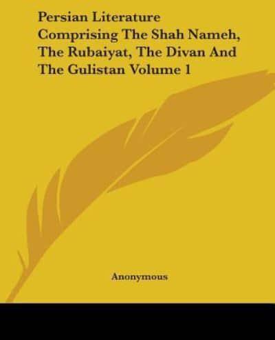 Persian Literature Comprising The Shah Nameh, The Rubaiyat, The Divan And The Gulistan Volume 1