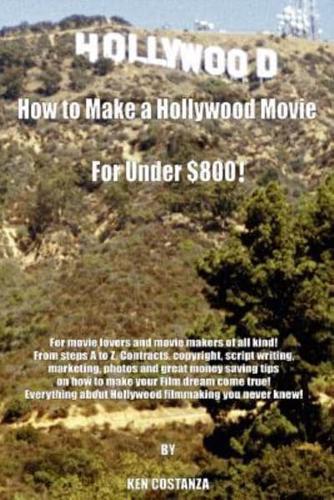 How to Make a Hollywood Movie for Under $800!: For Movie Lovers and Movie Makers of All Kind! from Steps A to Z. Contracts, Copyright, Script Writing,