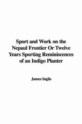 Sport and Work on the Nepaul Frontier Or Twelve Years Sporting Reminiscences of an Indigo Planter