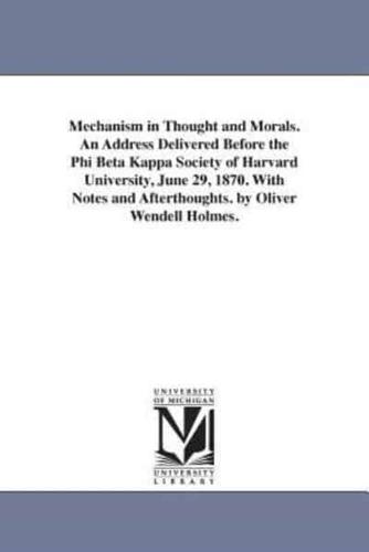 Mechanism in Thought and Morals. An Address Delivered Before the Phi Beta Kappa Society of Harvard University, June 29, 1870. With Notes and Afterthoughts. by Oliver Wendell Holmes.
