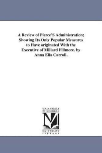 A Review of Pierce'S Administration; Showing Its Only Popular Measures to Have originated With the Executive of Millard Fillmore. by Anna Ella Carroll.