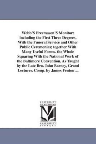 Webb'S Freemason'S Monitor: including the First Three Degrees, With the Funeral Service and Other Public Ceremonies; together With Many Useful Forms. the Whole Squaring With the National Work of the Baltimore Convention, As Taught by the Late Bro. John Ba