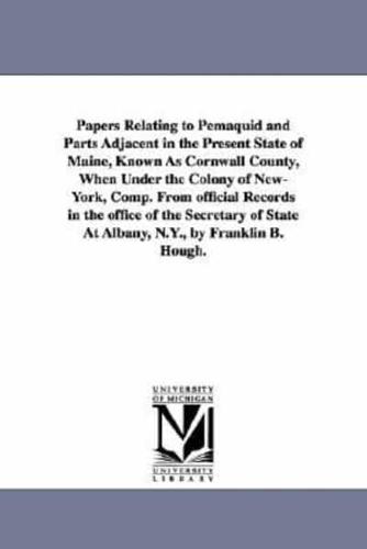 Papers Relating to Pemaquid and Parts Adjacent in the Present State of Maine, Known As Cornwall County, When Under the Colony of New-York, Comp. From official Records in the office of the Secretary of State At Albany, N.Y., by Franklin B. Hough.