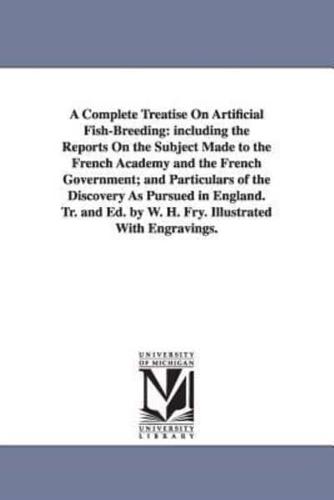 A Complete Treatise On Artificial Fish-Breeding: including the Reports On the Subject Made to the French Academy and the French Government; and Particulars of the Discovery As Pursued in England. Tr. and Ed. by W. H. Fry. Illustrated With Engravings.