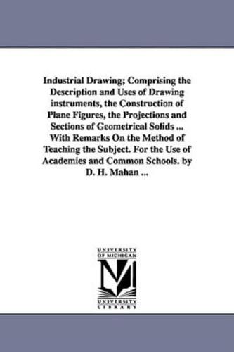 Industrial Drawing; Comprising the Description and Uses of Drawing Instruments, the Construction of Plane Figures, the Projections and Sections of Geo