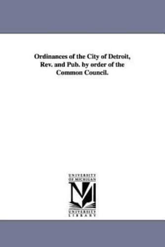 Ordinances of the City of Detroit, Rev. and Pub. by order of the Common Council.