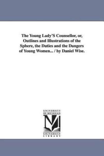 The Young Lady'S Counsellor, or, Outlines and Illustrations of the Sphere, the Duties and the Dangers of Young Women... / by Daniel Wise.