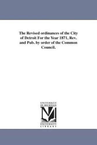 The Revised ordinances of the City of Detroit For the Year 1871, Rev. and Pub. by order of the Common Council.