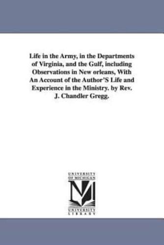 Life in the Army, in the Departments of Virginia, and the Gulf, including Observations in New orleans, With An Account of the Author'S Life and Experience in the Ministry. by Rev. J. Chandler Gregg.