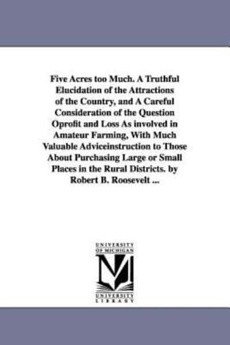 Five Acres too Much. A Truthful Elucidation of the Attractions of the Country, and A Careful Consideration of the Question Oprofit and Loss As involved in Amateur Farming, With Much Valuable Adviceinstruction to Those About Purchasing Large or Small Place