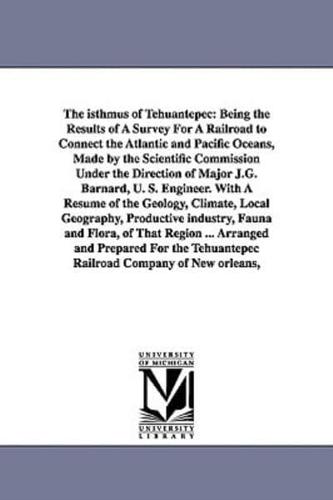 The Isthmus of Tehuantepec: Being the Results of a Survey for a Railroad to Connect the Atlantic and Pacific Oceans, Made by the Scientific Commis