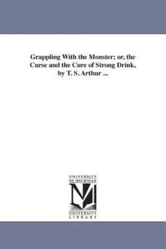 Grappling With the Monster; or, the Curse and the Cure of Strong Drink, by T. S. Arthur ...