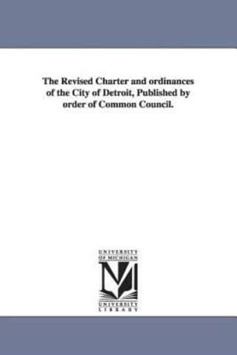 The Revised Charter and ordinances of the City of Detroit, Published by order of Common Council.