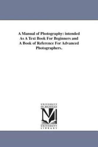 A Manual of Photography: intended As A Text Book For Beginners and A Book of Reference For Advanced Photographers.