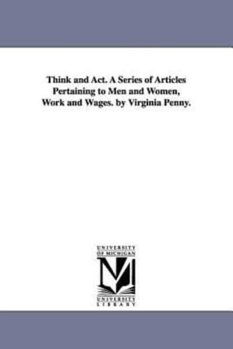 Think and Act. A Series of Articles Pertaining to Men and Women, Work and Wages. by Virginia Penny.