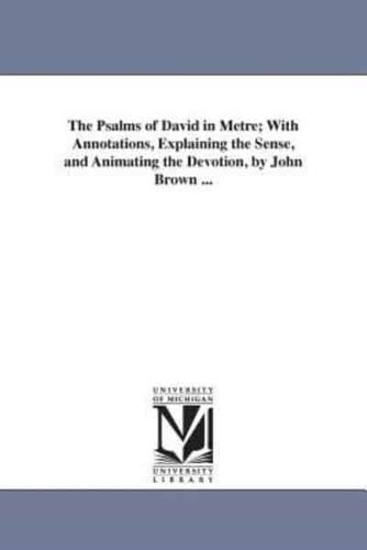 The Psalms of David in Metre; With Annotations, Explaining the Sense, and Animating the Devotion, by John Brown ...