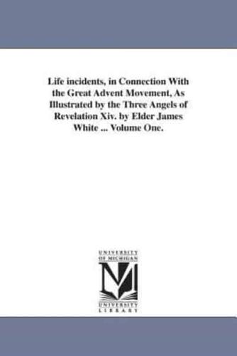 Life incidents, in Connection With the Great Advent Movement, As Illustrated by the Three Angels of Revelation Xiv. by Elder James White ... Volume One.