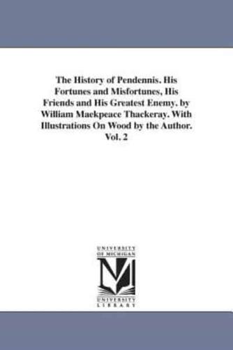 The History of Pendennis. His Fortunes and Misfortunes, His Friends and His Greatest Enemy. by William Maekpeace Thackeray. With Illustrations On Wood by the Author. Vol. 2