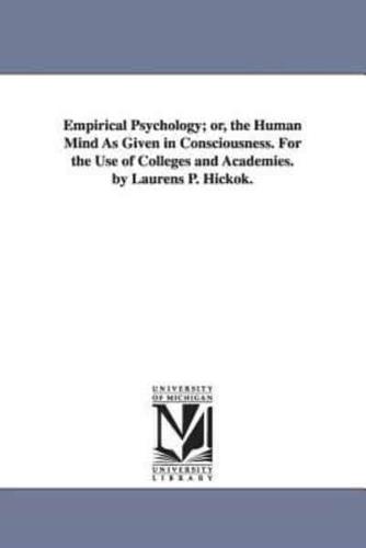 Empirical Psychology; or, the Human Mind As Given in Consciousness. For the Use of Colleges and Academies. by Laurens P. Hickok.