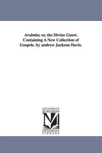 Arabula; or, the Divine Guest. Containing A New Collection of Gospels. by andrew Jackson Davis.