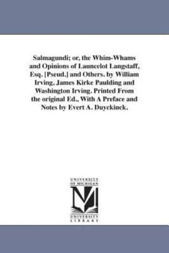 Salmagundi; or, the Whim-Whams and Opinions of Launcelot Langstaff, Esq. [Pseud.] and Others. by William Irving, James Kirke Paulding and Washington Irving. Printed From the original Ed., With A Preface and Notes by Evert A. Duyckinck.