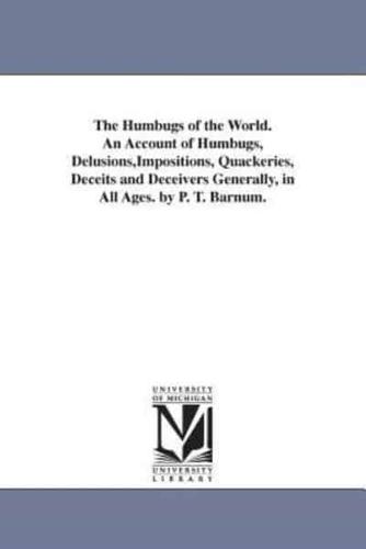 The Humbugs of the World. An Account of Humbugs, Delusions,Impositions, Quackeries, Deceits and Deceivers Generally, in All Ages. by P. T. Barnum.