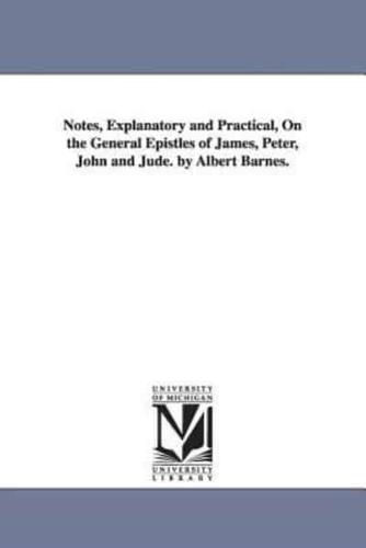 Notes, Explanatory and Practical, On the General Epistles of James, Peter, John and Jude. by Albert Barnes.