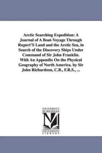 Arctic Searching Expedition: A Journal of A Boat-Voyage Through Rupert'S Land and the Arctic Sea, in Search of the Discovery Ships Under Command of Sir John Franklin. With An Appendix On the Physical Geography of North America. by Sir John Richardson, C.B
