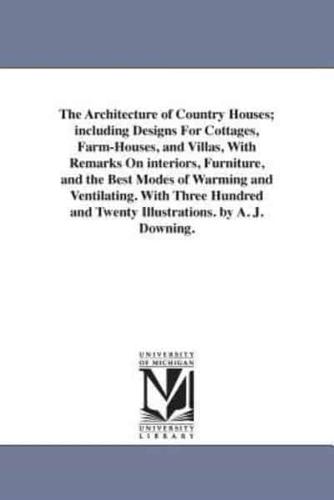 The Architecture of Country Houses; including Designs For Cottages, Farm-Houses, and Villas, With Remarks On interiors, Furniture, and the Best Modes of Warming and Ventilating. With Three Hundred and Twenty Illustrations. by A. J. Downing.