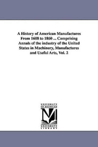 A History of American Manufactures From 1608 to 1860 ... Comprising Annals of the industry of the United States in Machinery, Manufactures and Useful Arts, Vol. 2