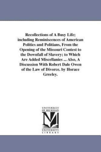 Recollections of A Busy Life; including Reminiscences of American Politics and Politians, From the Opening of the Missouri Contest to the Downfall of Slavery; to Which Are Added Miscellanies ... Also, A Discussion With Robert Dale Owen of the Law of Divor