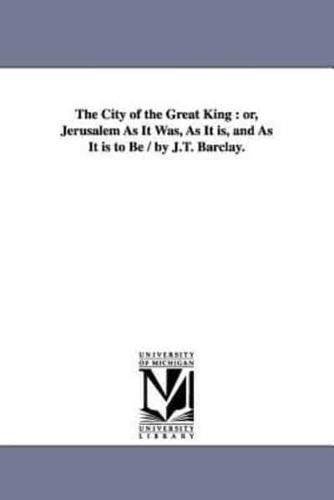 The City of the Great King : or, Jerusalem As It Was, As It is, and As It is to Be / by J.T. Barclay.